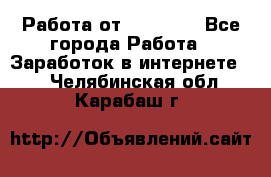 Работа от (  18) ! - Все города Работа » Заработок в интернете   . Челябинская обл.,Карабаш г.